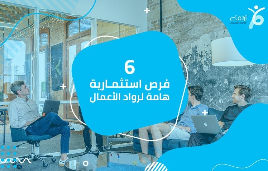 6 فرص استثمارية هامة لرواد الأعمال