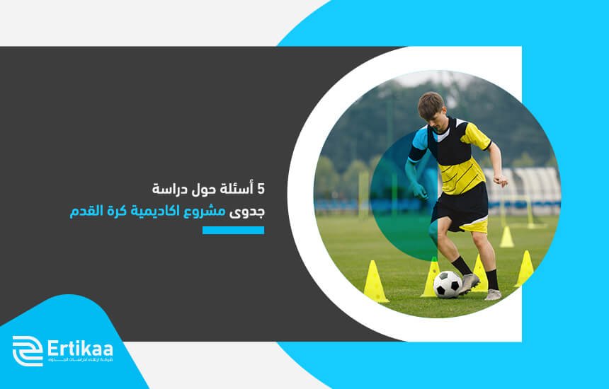 5 أسئلة حول دراسة جدوى مشروع اكاديمية كرة القدم