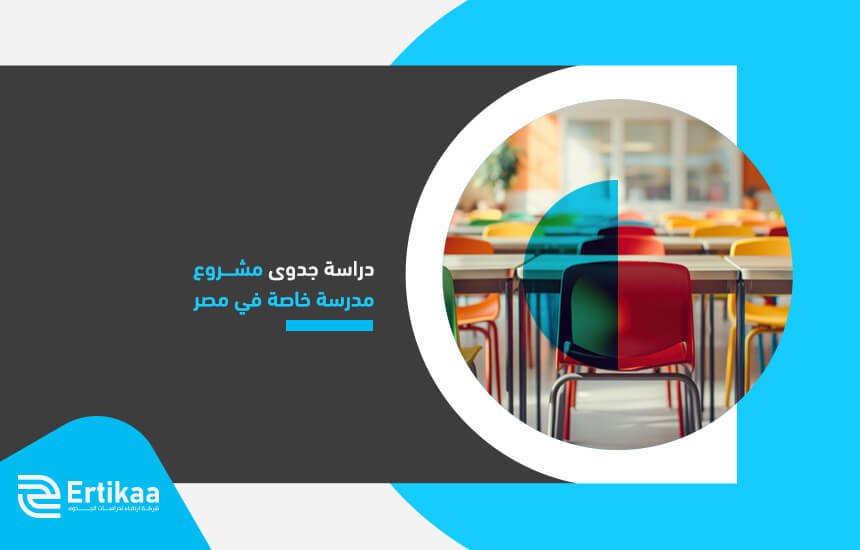 دراسة جدوى مشروع مدرسة خاصة في مصر