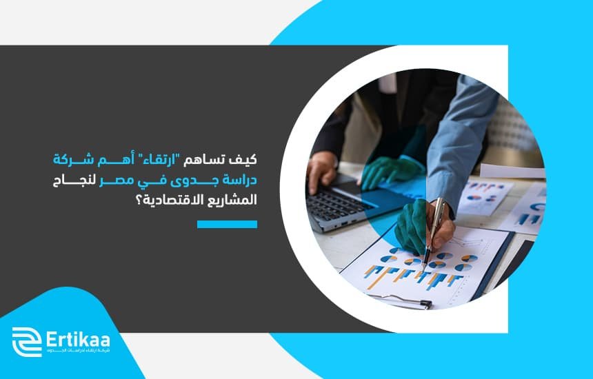 كيف تساهم "ارتقاء" أهم شركة دراسة جدوى في مصر لنجاح المشاريع الاقتصادية؟