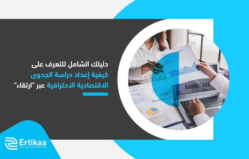 دليلك الشامل للتعرف على كيفية إعداد دراسة الجدوى الاقتصادية الاحترافية عبر "ارتقاء"