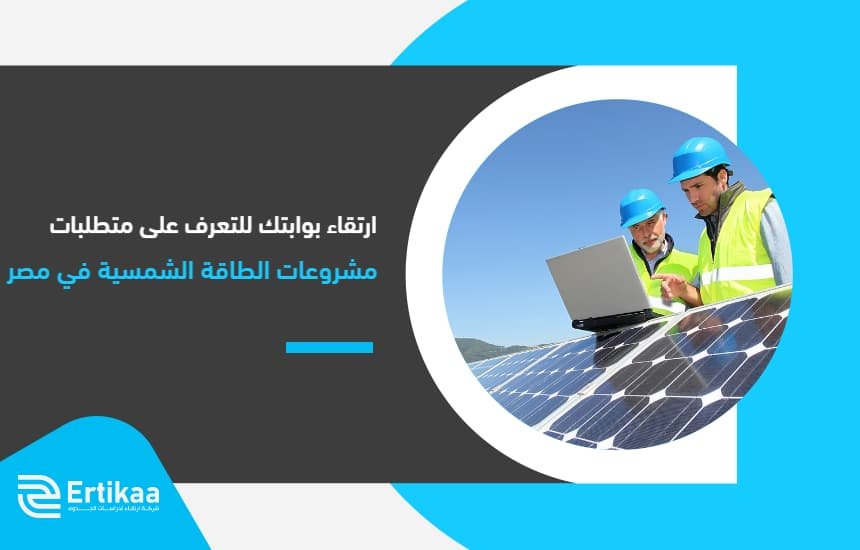 "ارتقاء" بوابتك للتعرف على متطلبات نجاح مشروعات الطاقة الشمسية في مصر