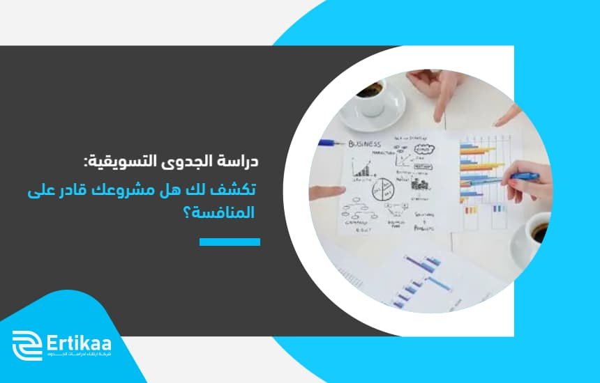 دراسة الجدوى التسويقية: تكشف لك هل مشروعك قادر على المنافسة؟
