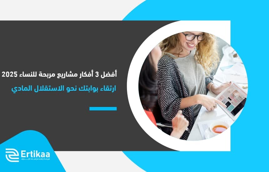 أفضل 3 أفكار مشاريع مربحة للنساء 2025 ... "ارتقاء" بوابتك نحو الاستقلال المادي