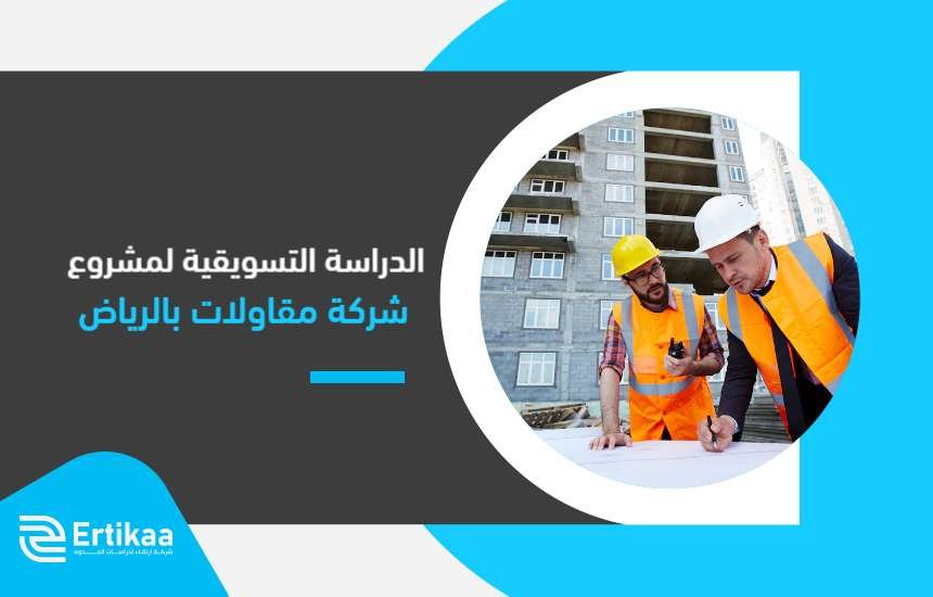 الدراسة التسويقية لمشروع شركة مقاولات بالرياض